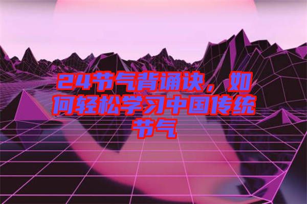 24節(jié)氣背誦訣，如何輕松學習中國傳統(tǒng)節(jié)氣