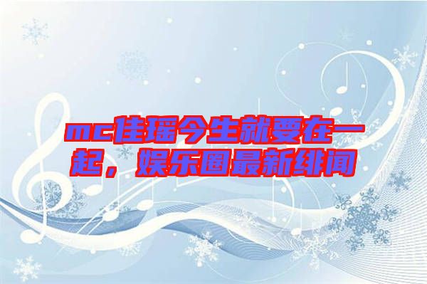 mc佳瑤今生就要在一起，娛樂圈最新緋聞