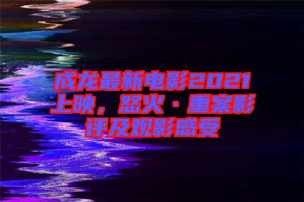 成龍最新電影2021上映，怒火·重案影評及觀影感受