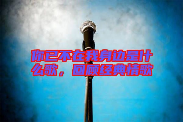 你已不在我身邊是什么歌，回顧經典情歌