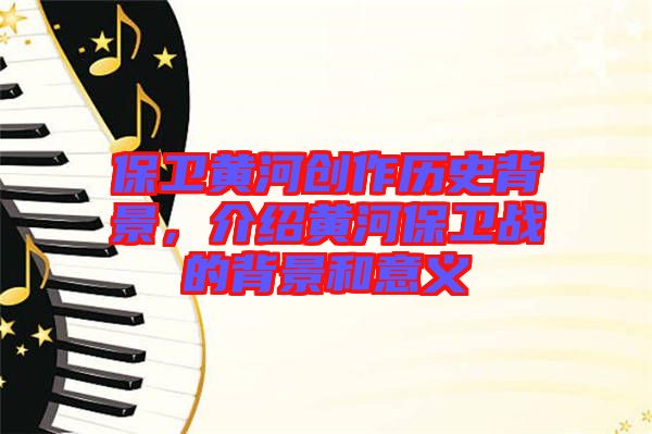 保衛黃河創作歷史背景，介紹黃河保衛戰的背景和意義