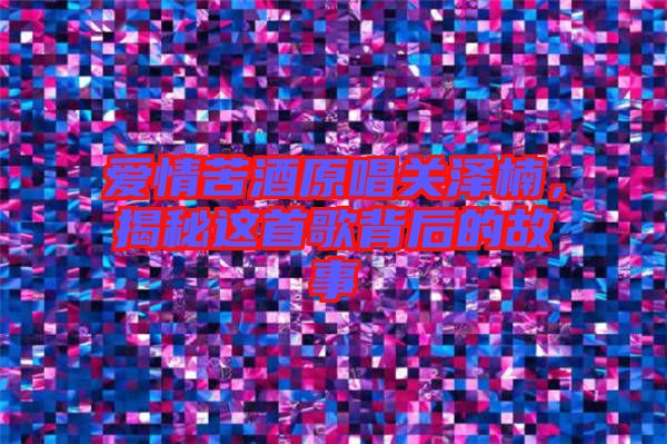 愛情苦酒原唱關澤楠，揭秘這首歌背后的故事