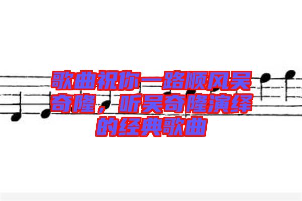 歌曲祝你一路順風吳奇隆，聽吳奇隆演繹的經典歌曲