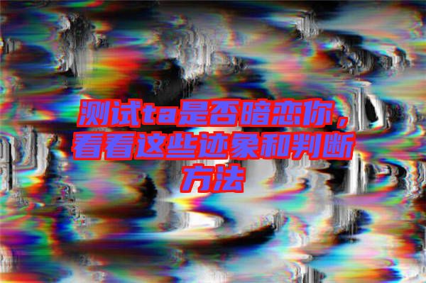 測試ta是否暗戀你，看看這些跡象和判斷方法