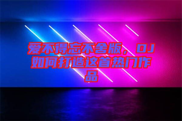 愛不得忘不舍版，DJ如何打造這首熱門作品