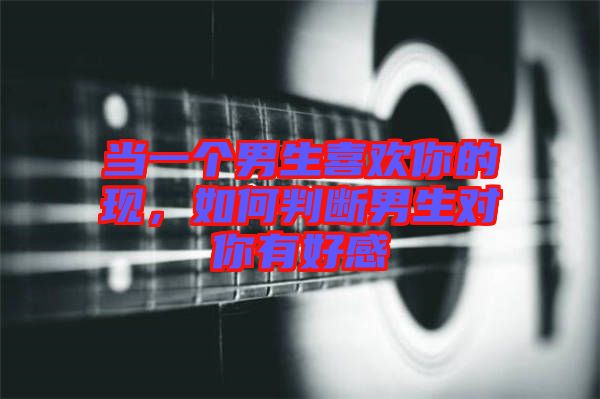 當一個男生喜歡你的現，如何判斷男生對你有好感
