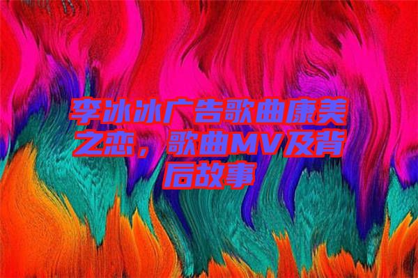 李冰冰廣告歌曲康美之戀，歌曲MV及背后故事