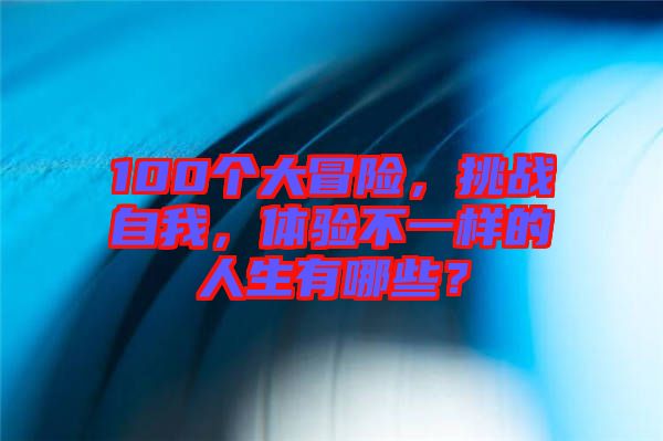 100個(gè)大冒險(xiǎn)，挑戰(zhàn)自我，體驗(yàn)不一樣的人生有哪些？