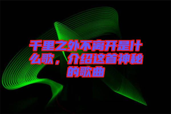 千里之外不離開是什么歌，介紹這首神秘的歌曲