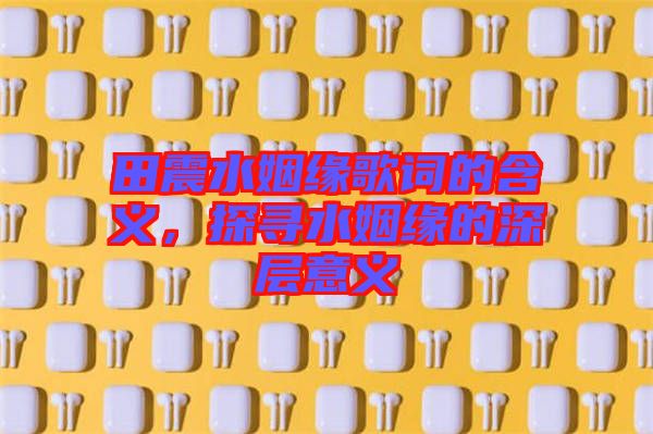 田震水姻緣歌詞的含義，探尋水姻緣的深層意義