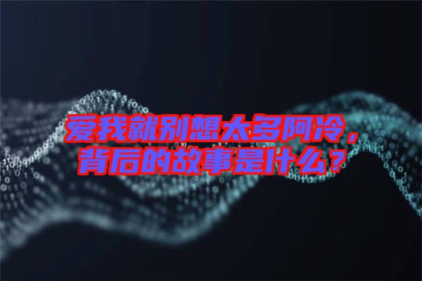 愛(ài)我就別想太多阿冷，背后的故事是什么？