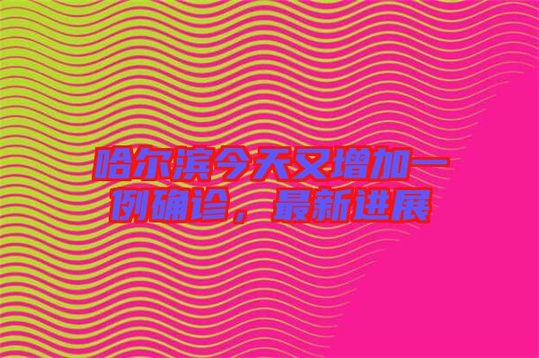 哈爾濱今天又增加一例確診，最新進(jìn)展