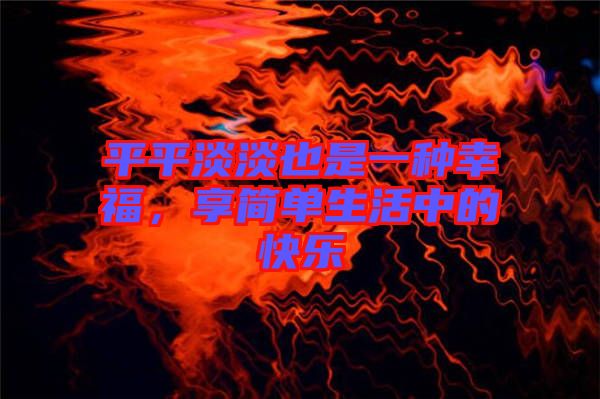 平平淡淡也是一種幸福，享簡單生活中的快樂