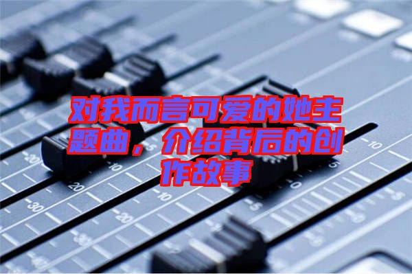 對我而言可愛的她主題曲，介紹背后的創作故事