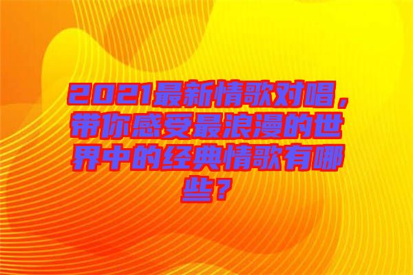 2021最新情歌對(duì)唱，帶你感受最浪漫的世界中的經(jīng)典情歌有哪些？