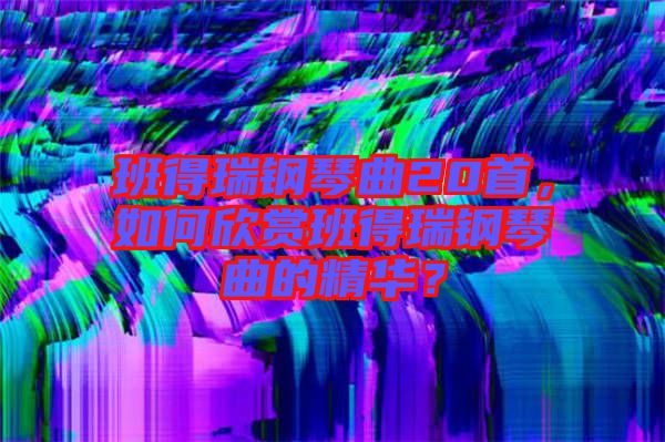 班得瑞鋼琴曲20首，如何欣賞班得瑞鋼琴曲的精華？