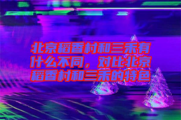 北京稻香村和三禾有什么不同，對比北京稻香村和三禾的特色