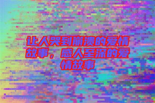 讓人哭到崩潰的愛情故事，感人至深的愛情故事