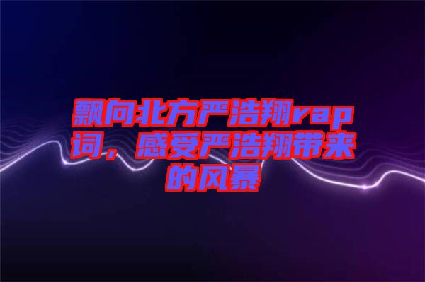 飄向北方嚴(yán)浩翔rap詞，感受嚴(yán)浩翔帶來(lái)的風(fēng)暴