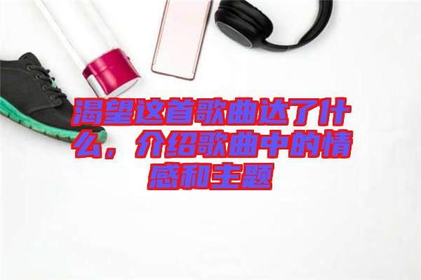 渴望這首歌曲達了什么，介紹歌曲中的情感和主題
