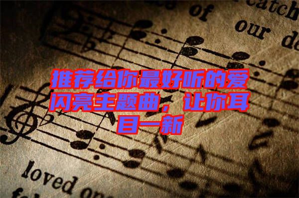 推薦給你最好聽的愛閃亮主題曲，讓你耳目一新