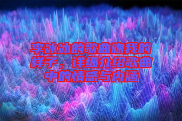 李冰冰的歌曲吻我的樣子，詳細介紹歌曲中的情感與內涵