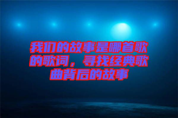 我們的故事是哪首歌的歌詞，尋找經典歌曲背后的故事