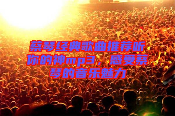 蔡琴經(jīng)典歌曲推薦聽(tīng)你的神mp3，感受蔡琴的音樂(lè)魅力