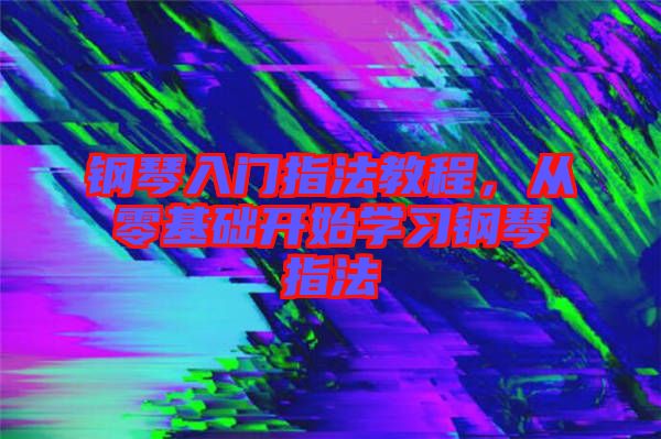 鋼琴入門指法教程，從零基礎開始學習鋼琴指法