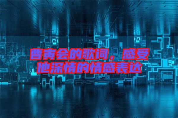 曹寅會的歌詞，感受他深情的情感表達