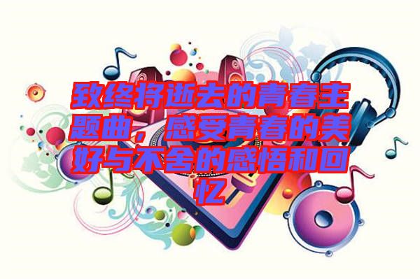 致終將逝去的青春主題曲，感受青春的美好與不舍的感悟和回憶