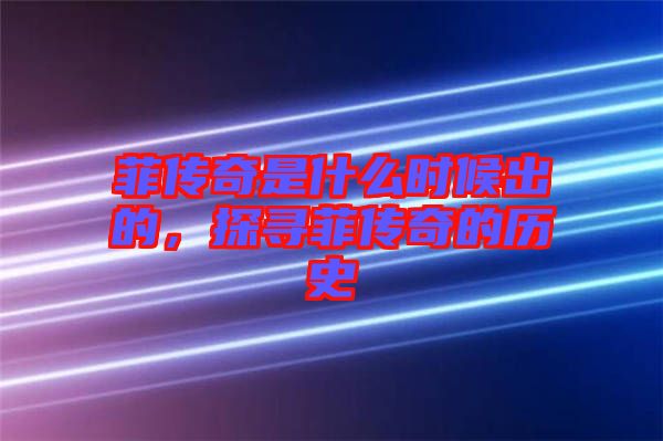 菲傳奇是什么時候出的，探尋菲傳奇的歷史