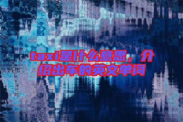 taxi是什么意思，介紹出車的英文單詞