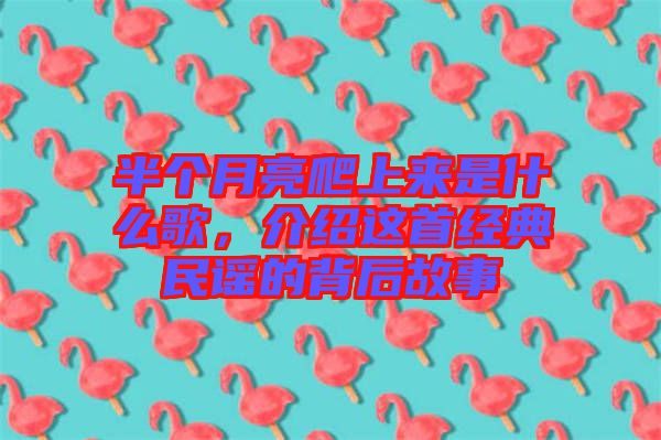 半個月亮爬上來是什么歌，介紹這首經典民謠的背后故事