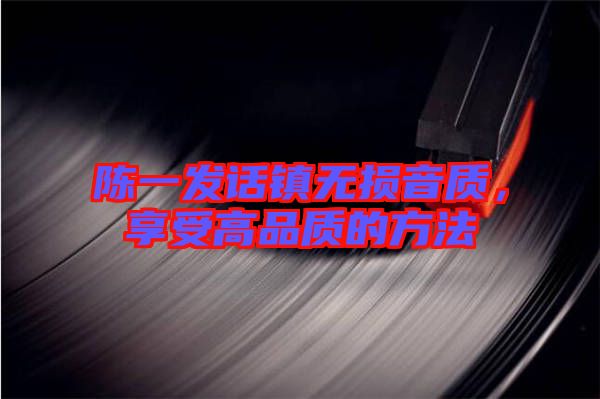 陳一發話鎮無損音質，享受高品質的方法