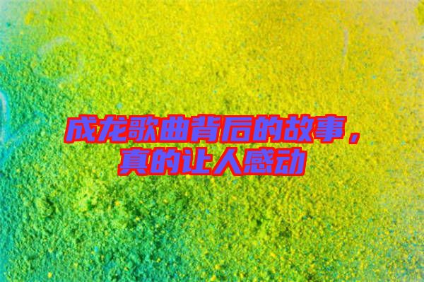 成龍歌曲背后的故事，真的讓人感動