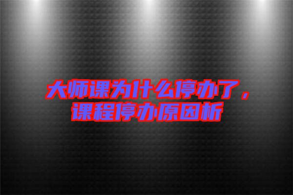 大師課為什么停辦了，課程停辦原因析