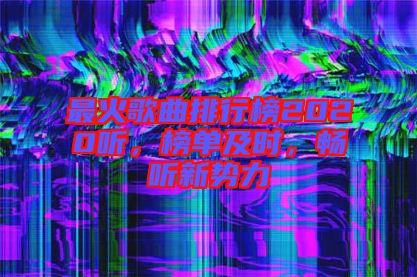 最火歌曲排行榜2020聽，榜單及時，暢聽新勢力