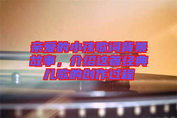 親愛的小孩歌詞背景故事，介紹這首經典兒歌的創作過程
