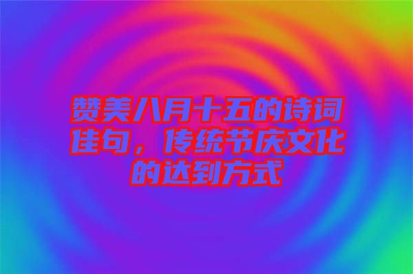 贊美八月十五的詩詞佳句，傳統(tǒng)節(jié)慶文化的達到方式