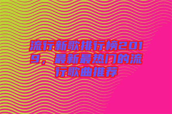 流行新歌排行榜2019，最新最熱門的流行歌曲推薦