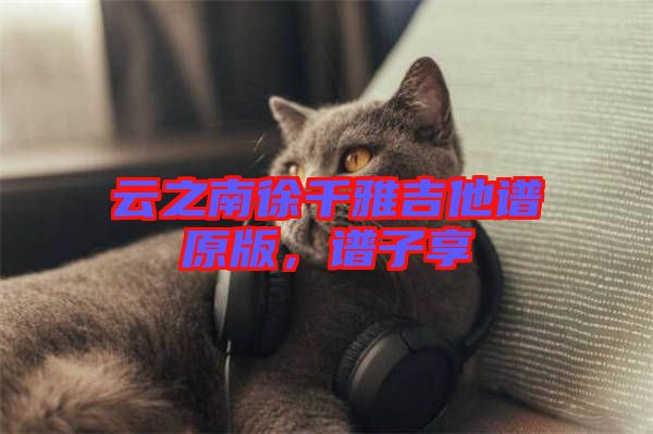 云之南徐千雅吉他譜原版，譜子享
