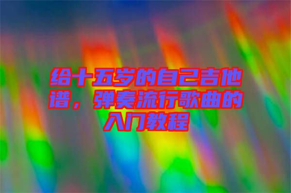 給十五歲的自己吉他譜，彈奏流行歌曲的入門教程
