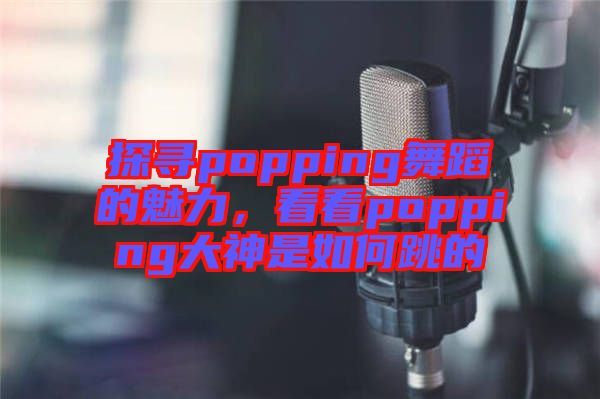 探尋popping舞蹈的魅力，看看popping大神是如何跳的