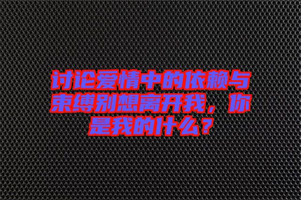 討論愛情中的依賴與束縛別想離開我，你是我的什么？