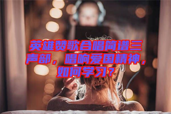 英雄贊歌合唱簡譜三聲部，唱響愛國精神，如何學習？