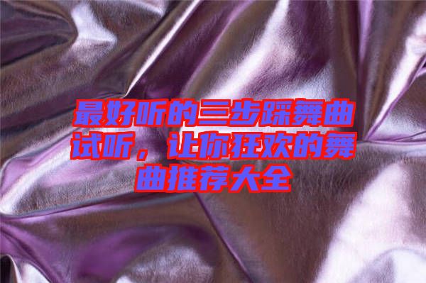 最好聽的三步踩舞曲試聽，讓你狂歡的舞曲推薦大全
