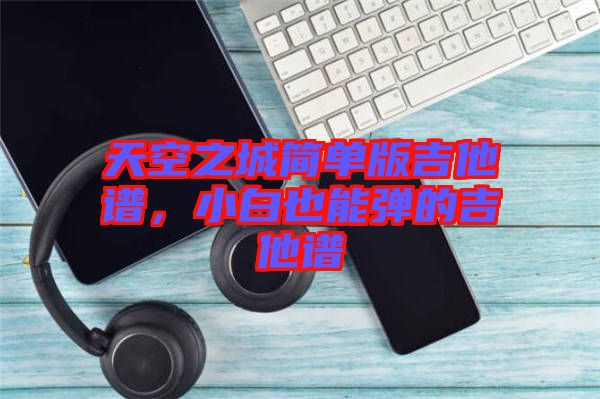 天空之城簡單版吉他譜，小白也能彈的吉他譜