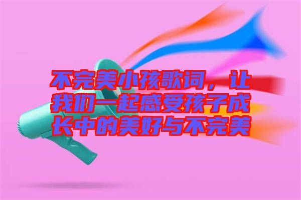 不完美小孩歌詞，讓我們一起感受孩子成長中的美好與不完美