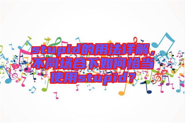 stupid的用法詳解，不同場合下如何恰當使用stupid？